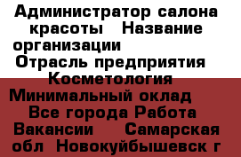 Администратор салона красоты › Название организации ­ Style-charm › Отрасль предприятия ­ Косметология › Минимальный оклад ­ 1 - Все города Работа » Вакансии   . Самарская обл.,Новокуйбышевск г.